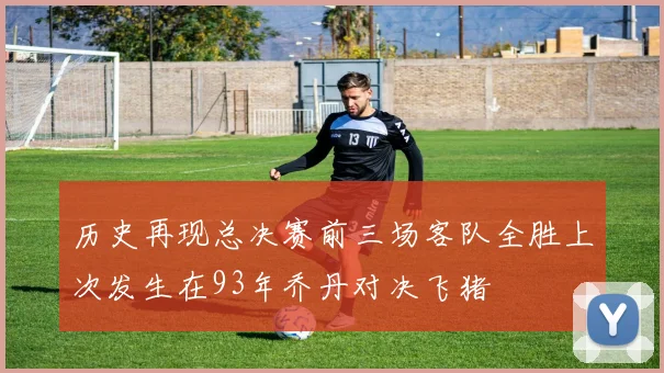 历史再现总决赛前三场客队全胜上次发生在93年乔丹对决飞猪