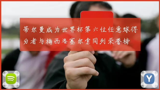 蒂尔曼成为世界杯第六位任意球得分者与梅西洛塞尔索同列荣誉榜