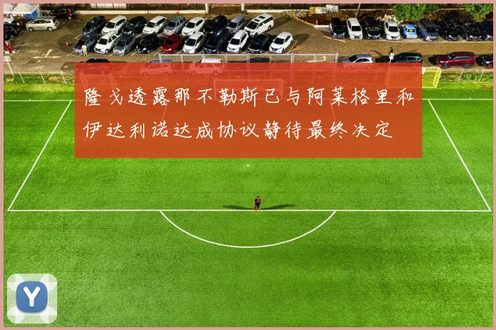 隆戈透露那不勒斯已与阿莱格里和伊达利诺达成协议静待最终决定