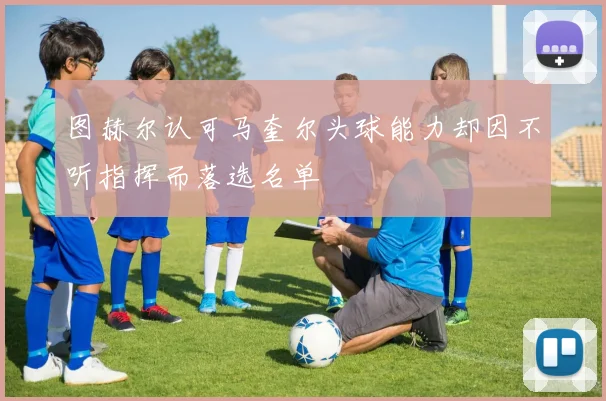 图赫尔认可马奎尔头球能力却因不听指挥而落选名单
