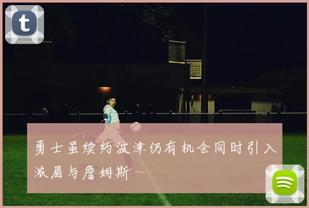 勇士虽续约波津仍有机会同时引入浓眉与詹姆斯