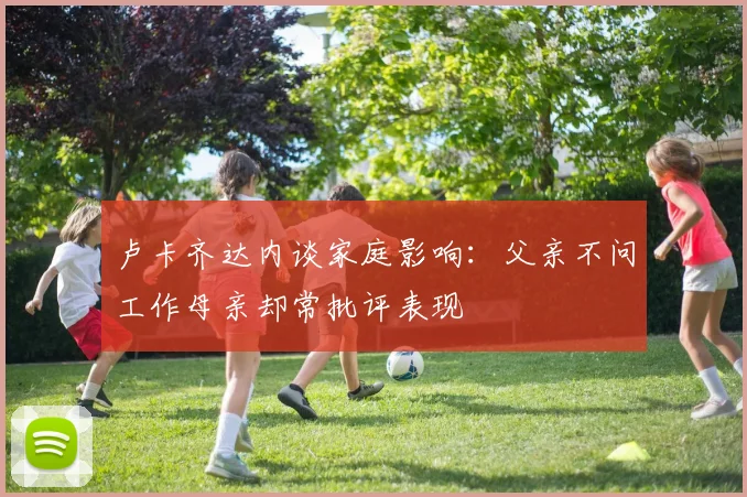 卢卡齐达内谈家庭影响：父亲不问工作母亲却常批评表现