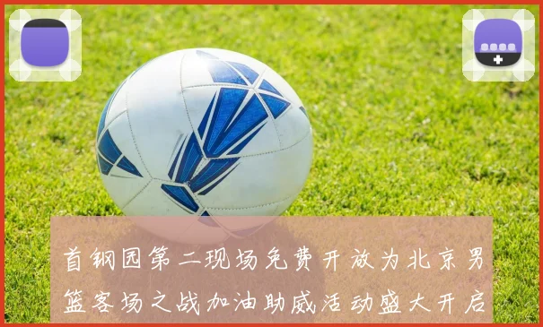 首钢园第二现场免费开放为北京男篮客场之战加油助威活动盛大开启