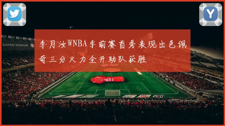 李月汝WNBA季前赛首秀表现出色佩奇三分火力全开助队获胜