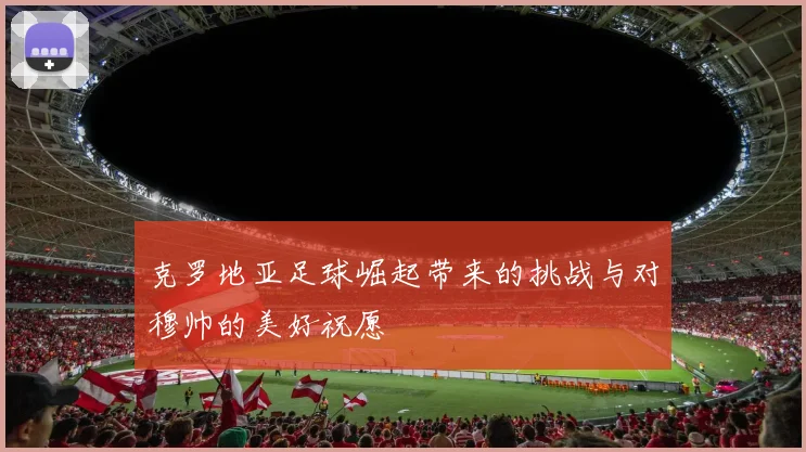 克罗地亚足球崛起带来的挑战与对穆帅的美好祝愿
