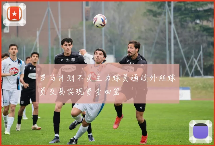 罗马计划不卖主力球员通过外租球员交易实现资金回笼