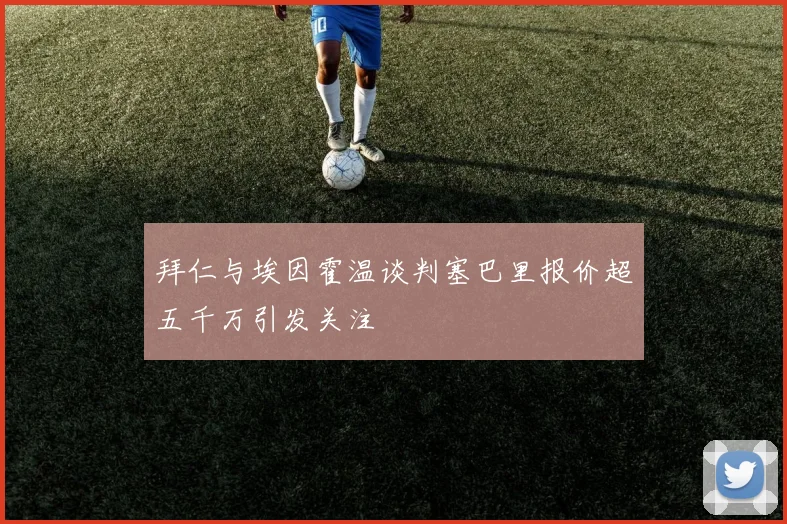 拜仁与埃因霍温谈判塞巴里报价超五千万引发关注
