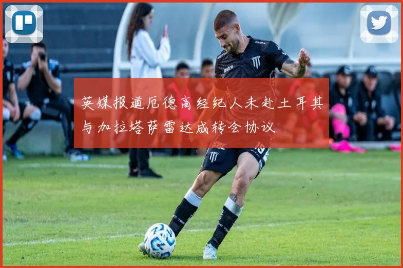 英媒报道厄德高经纪人未赴土耳其与加拉塔萨雷达成转会协议