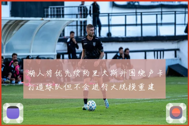 湖人将优先续约里夫斯并围绕卢卡打造球队但不会进行大规模重建