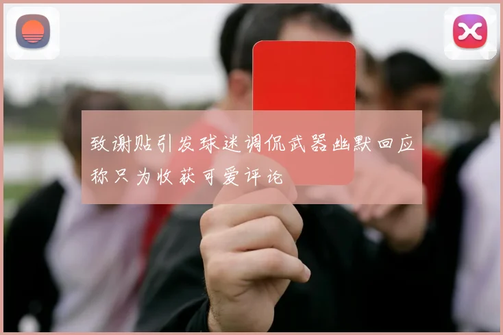 致谢贴引发球迷调侃武器幽默回应称只为收获可爱评论
