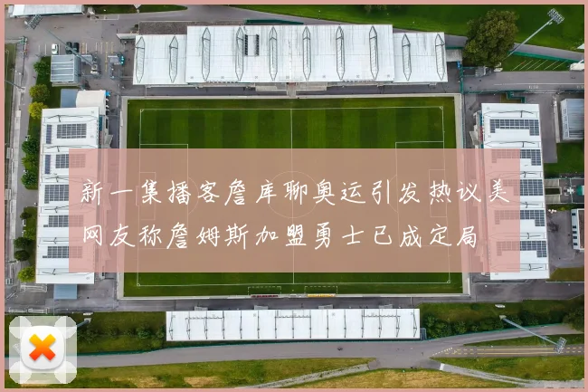 新一集播客詹库聊奥运引发热议美网友称詹姆斯加盟勇士已成定局