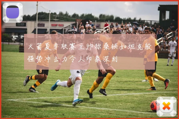 火箭夏季联赛主帅称桑顿如坦克般强势冲击力令人印象深刻