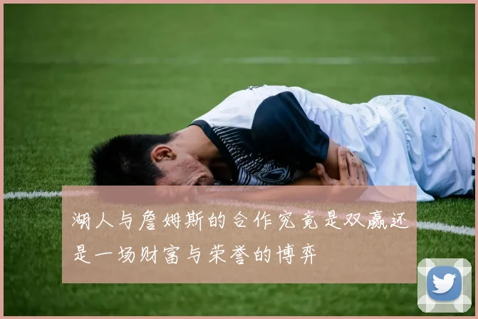 湖人与詹姆斯的合作究竟是双赢还是一场财富与荣誉的博弈