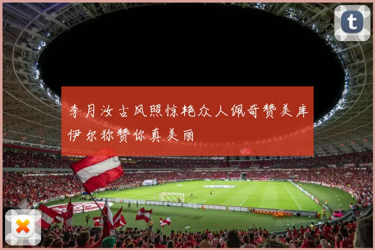 李月汝古风照惊艳众人佩奇赞美库伊尔称赞你真美丽