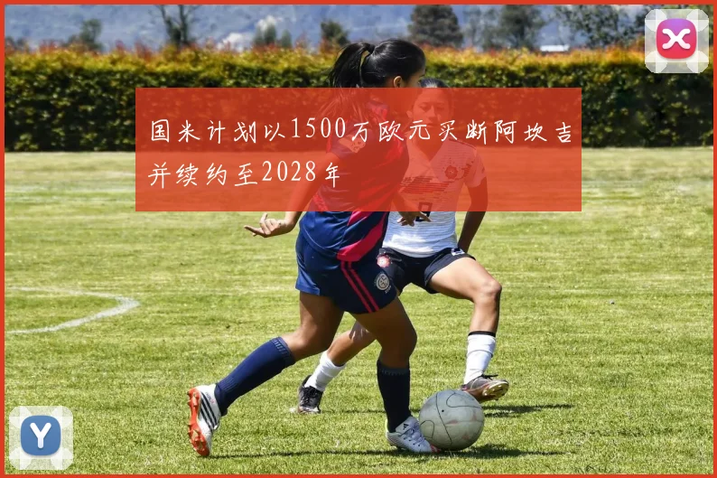 国米计划以1500万欧元买断阿坎吉并续约至2028年