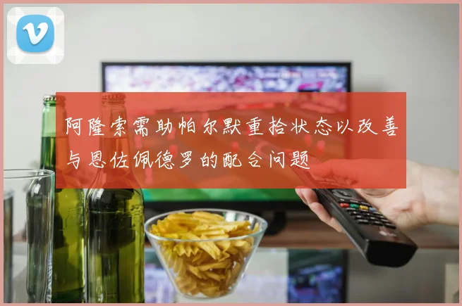 阿隆索需助帕尔默重拾状态以改善与恩佐佩德罗的配合问题