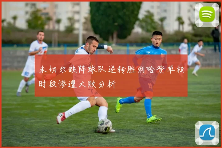 米切尔缺阵球队逆转胜利哈登单核时段惨遭大败分析