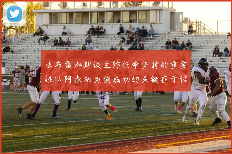 法布雷加斯谈主帅任命坚持的重要性以阿森纳为例成功的关键在于信任与耐心