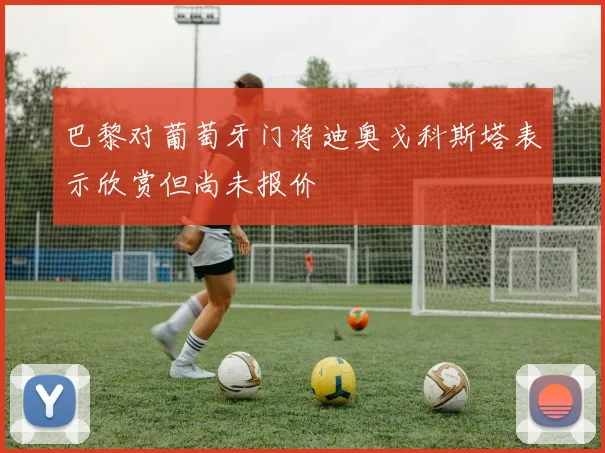 巴黎对葡萄牙门将迪奥戈科斯塔表示欣赏但尚未报价