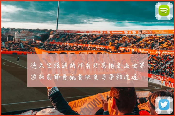 德天空报道纳帅看好恩梅查成世界顶级前锋曼城曼联皇马争相追逐