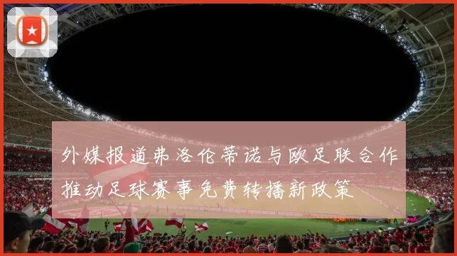 外媒报道弗洛伦蒂诺与欧足联合作推动足球赛事免费转播新政策