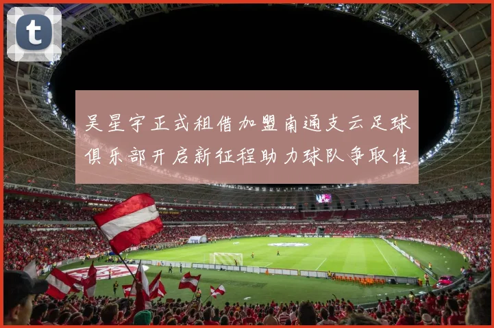 吴星宇正式租借加盟南通支云足球俱乐部开启新征程助力球队争取佳绩