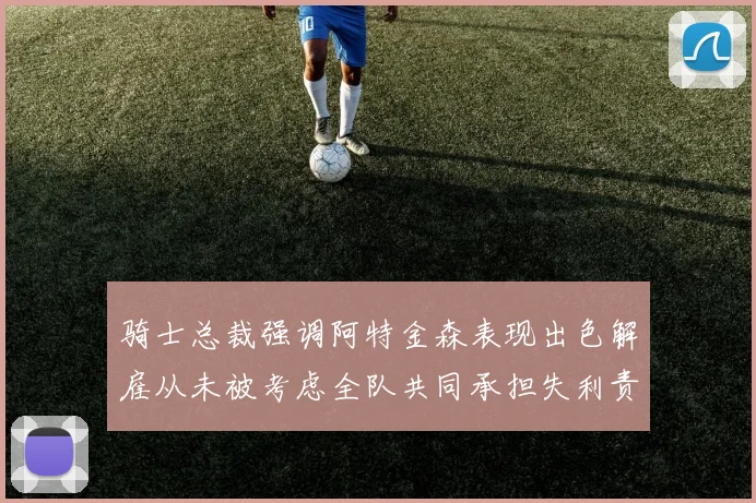骑士总裁强调阿特金森表现出色解雇从未被考虑全队共同承担失利责任