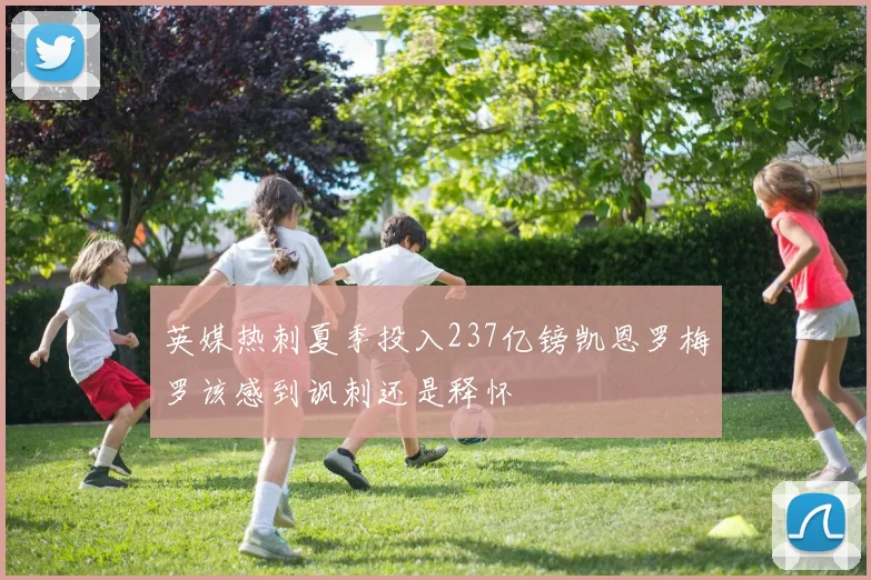 英媒热刺夏季投入237亿镑凯恩罗梅罗该感到讽刺还是释怀