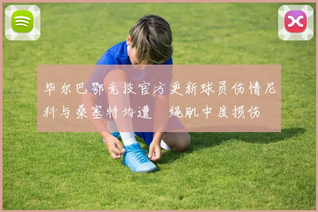 毕尔巴鄂竞技官方更新球员伤情尼科与桑塞特均遭腘绳肌中度损伤