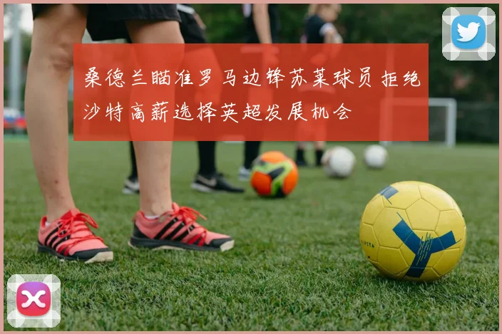 桑德兰瞄准罗马边锋苏莱球员拒绝沙特高薪选择英超发展机会