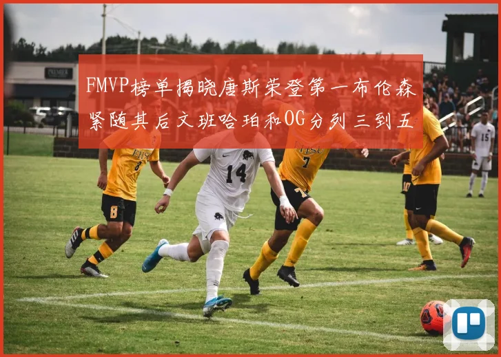 FMVP榜单揭晓唐斯荣登第一布伦森紧随其后文班哈珀和OG分列三到五位