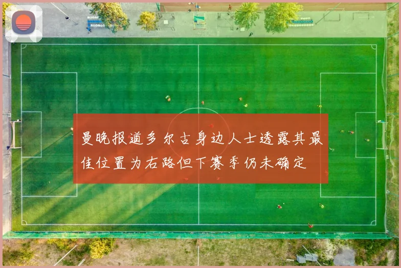曼晚报道多尔古身边人士透露其最佳位置为右路但下赛季仍未确定