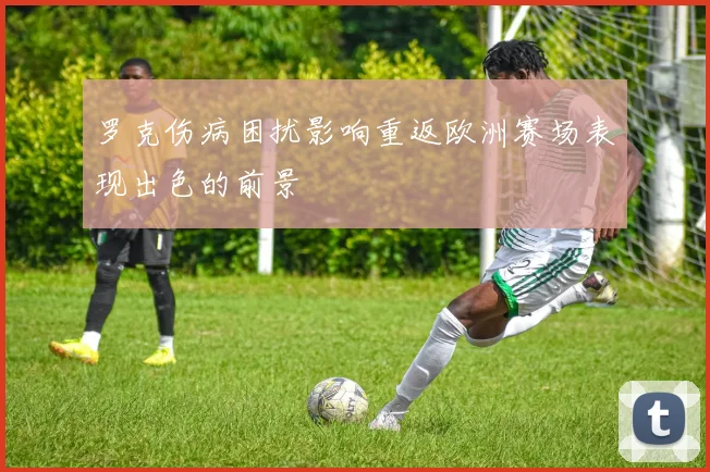 罗克伤病困扰影响重返欧洲赛场表现出色的前景