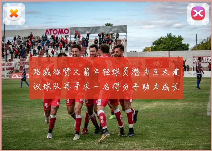 路威称赞火箭年轻球员潜力巨大建议球队再寻求一名得分手助力成长